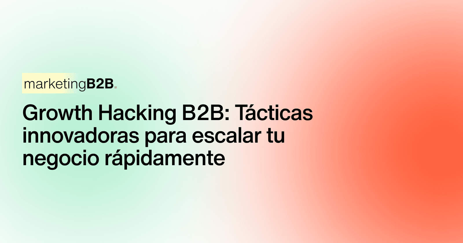 Growth Hacking B2B: Tácticas innovadoras para escalar tu negocio rápidamente